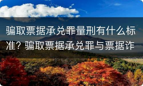 骗取票据承兑罪量刑有什么标准? 骗取票据承兑罪与票据诈骗罪区别