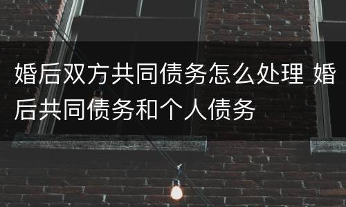 婚后双方共同债务怎么处理 婚后共同债务和个人债务