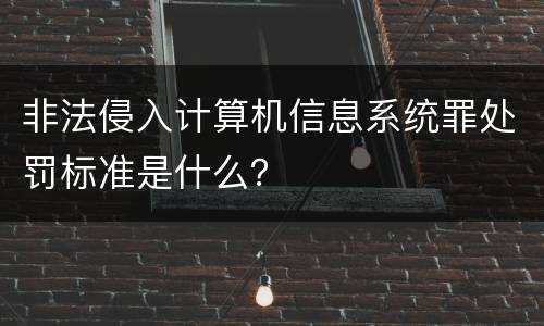 非法侵入计算机信息系统罪处罚标准是什么？