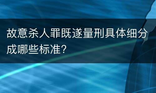 故意杀人罪既遂量刑具体细分成哪些标准?