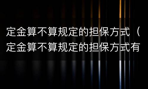 定金算不算规定的担保方式（定金算不算规定的担保方式有哪些）