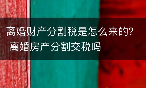 离婚财产分割税是怎么来的？ 离婚房产分割交税吗