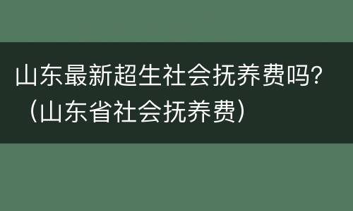 山东最新超生社会抚养费吗？（山东省社会抚养费）