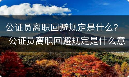 公证员离职回避规定是什么？ 公证员离职回避规定是什么意思