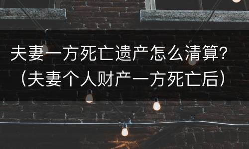 夫妻一方死亡遗产怎么清算？（夫妻个人财产一方死亡后）