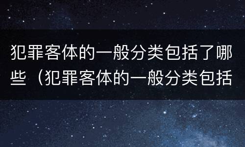 犯罪客体的一般分类包括了哪些（犯罪客体的一般分类包括了哪些类型）