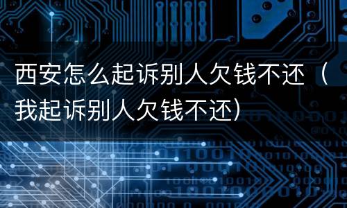 西安怎么起诉别人欠钱不还（我起诉别人欠钱不还）