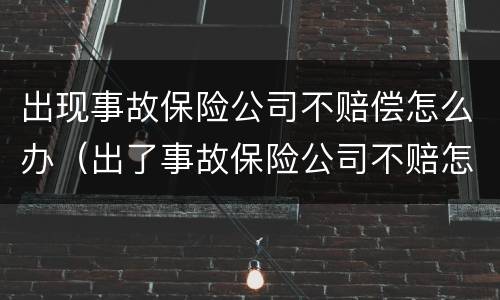 出现事故保险公司不赔偿怎么办（出了事故保险公司不赔怎么办）