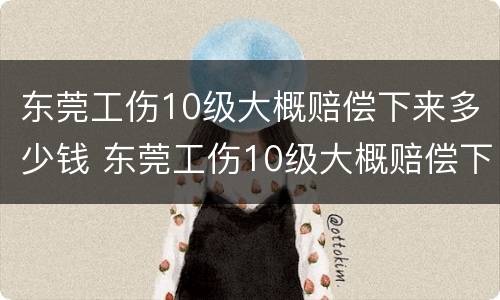东莞工伤10级大概赔偿下来多少钱 东莞工伤10级大概赔偿下来多少钱一个月