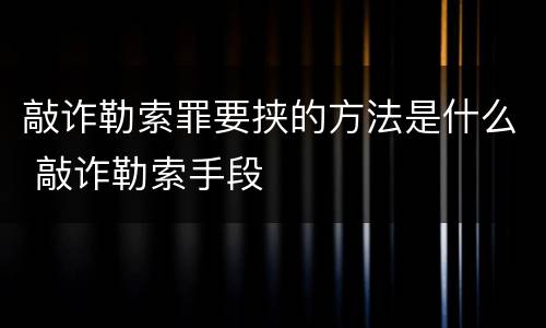 敲诈勒索罪要挟的方法是什么 敲诈勒索手段