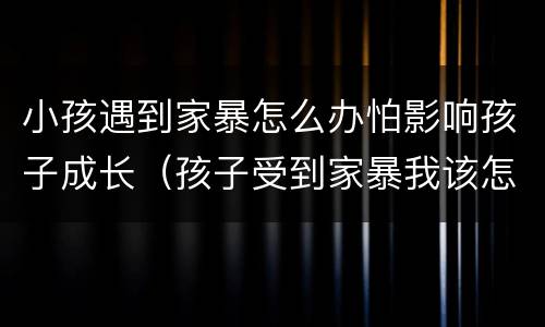 小孩遇到家暴怎么办怕影响孩子成长（孩子受到家暴我该怎么办?）