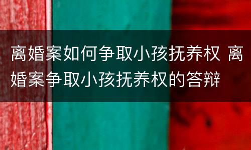 离婚案如何争取小孩抚养权 离婚案争取小孩抚养权的答辩