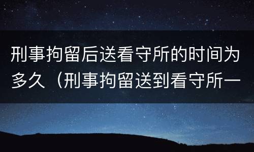 刑事拘留后送看守所的时间为多久（刑事拘留送到看守所一般判多久）