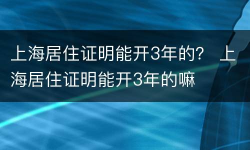 上海居住证明能开3年的？ 上海居住证明能开3年的嘛