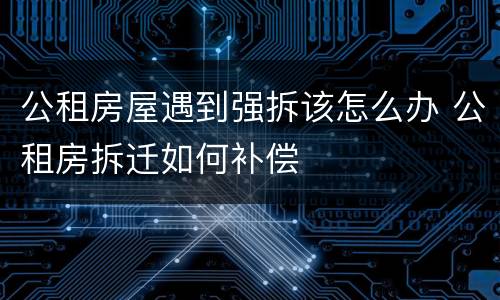 公租房屋遇到强拆该怎么办 公租房拆迁如何补偿