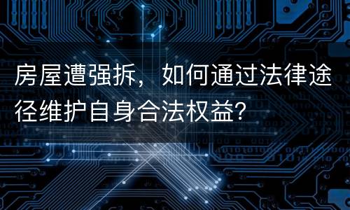 房屋遭强拆，如何通过法律途径维护自身合法权益？