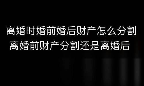 离婚时婚前婚后财产怎么分割 离婚前财产分割还是离婚后