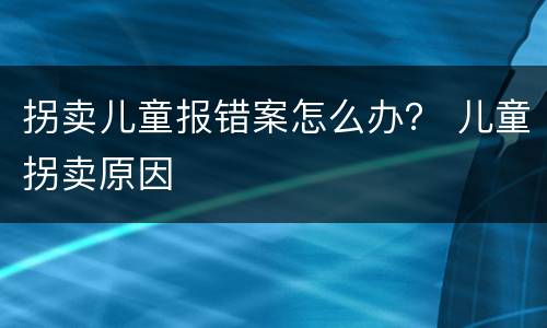 拐卖儿童报错案怎么办？ 儿童拐卖原因