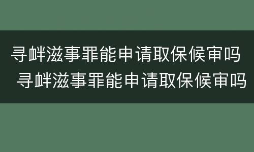 寻衅滋事罪能申请取保候审吗 寻衅滋事罪能申请取保候审吗