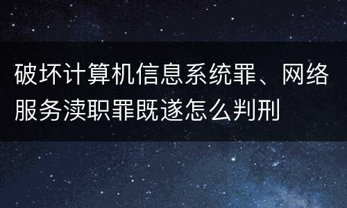 破坏计算机信息系统罪、网络服务渎职罪既遂怎么判刑