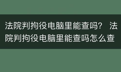 法院判拘役电脑里能查吗？ 法院判拘役电脑里能查吗怎么查