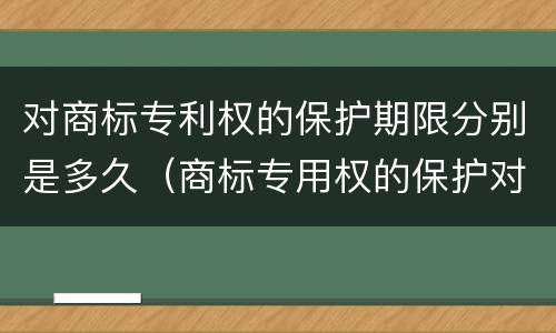 对商标专利权的保护期限分别是多久（商标专用权的保护对象是什么）