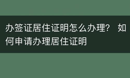 办签证居住证明怎么办理？ 如何申请办理居住证明