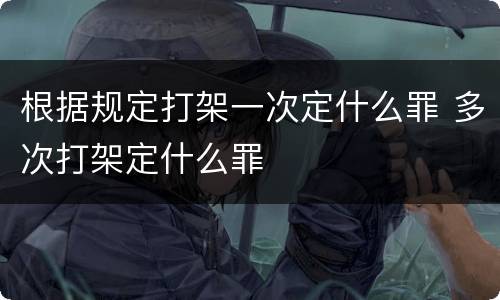 根据规定打架一次定什么罪 多次打架定什么罪