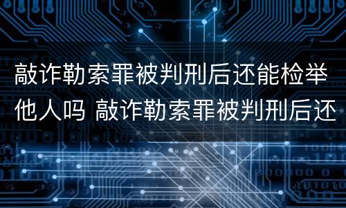 敲诈勒索罪被判刑后还能检举他人吗 敲诈勒索罪被判刑后还能检举他人吗知乎
