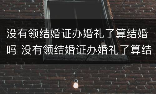 没有领结婚证办婚礼了算结婚吗 没有领结婚证办婚礼了算结婚吗