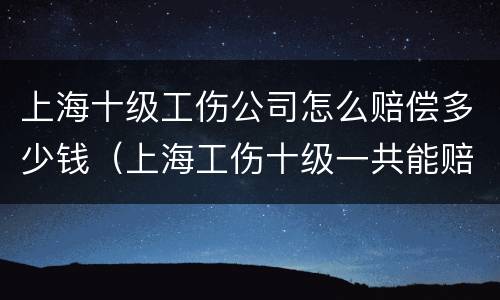 上海十级工伤公司怎么赔偿多少钱（上海工伤十级一共能赔多少钱）