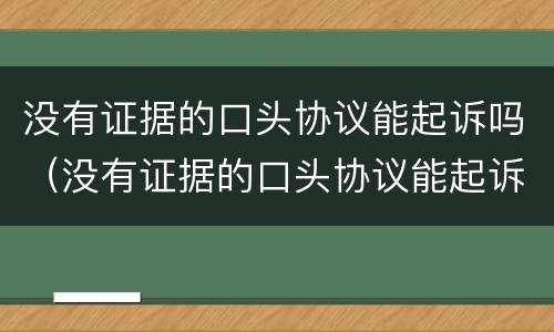 没有证据的口头协议能起诉吗（没有证据的口头协议能起诉吗法院）