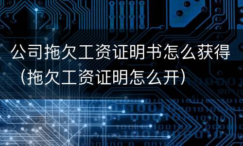 公司拖欠工资证明书怎么获得（拖欠工资证明怎么开）