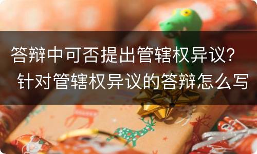 答辩中可否提出管辖权异议？ 针对管辖权异议的答辩怎么写