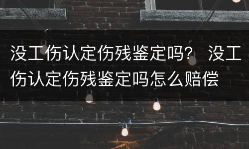 没工伤认定伤残鉴定吗？ 没工伤认定伤残鉴定吗怎么赔偿
