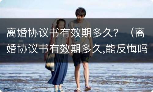 离婚协议书有效期多久？（离婚协议书有效期多久,能反悔吗）