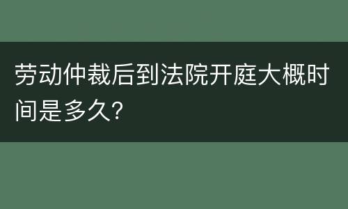 劳动仲裁后到法院开庭大概时间是多久？