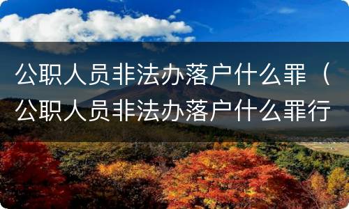 公职人员非法办落户什么罪（公职人员非法办落户什么罪行）