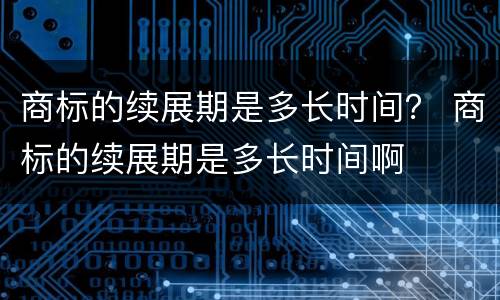 商标的续展期是多长时间？ 商标的续展期是多长时间啊