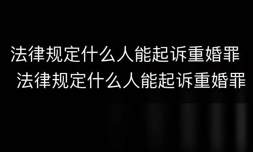 法律规定什么人能起诉重婚罪 法律规定什么人能起诉重婚罪呢