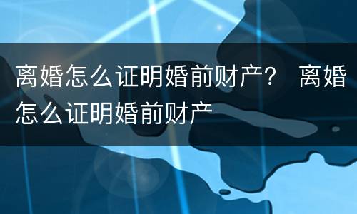 离婚怎么证明婚前财产？ 离婚怎么证明婚前财产