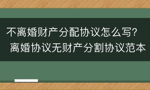 不离婚财产分配协议怎么写？ 离婚协议无财产分割协议范本