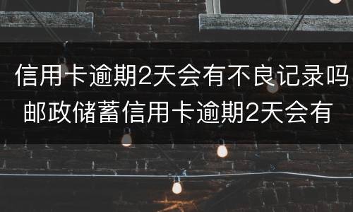 信用卡逾期2天会有不良记录吗 邮政储蓄信用卡逾期2天会有不良记录吗