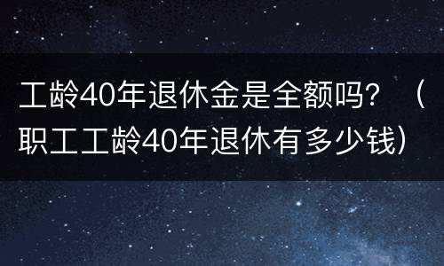 工龄40年退休金是全额吗？（职工工龄40年退休有多少钱）