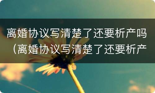 离婚协议写清楚了还要析产吗（离婚协议写清楚了还要析产吗）