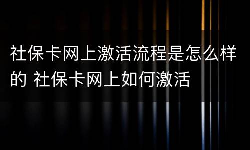 社保卡网上激活流程是怎么样的 社保卡网上如何激活
