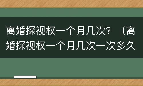 离婚探视权一个月几次？（离婚探视权一个月几次一次多久）