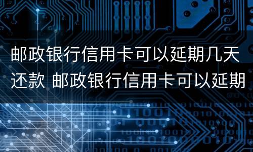 邮政银行信用卡可以延期几天还款 邮政银行信用卡可以延期几天还款滞纳金