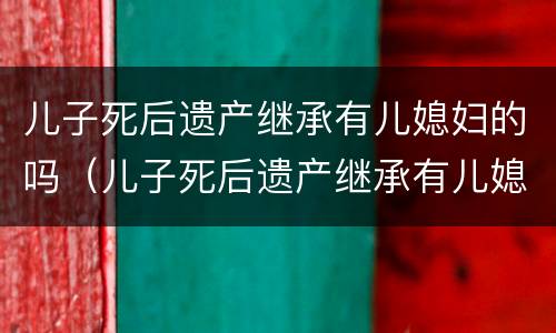 儿子死后遗产继承有儿媳妇的吗（儿子死后遗产继承有儿媳妇的吗）