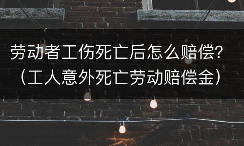 劳动者工伤死亡后怎么赔偿？（工人意外死亡劳动赔偿金）
